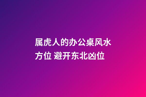 属虎人的办公桌风水方位 避开东北凶位